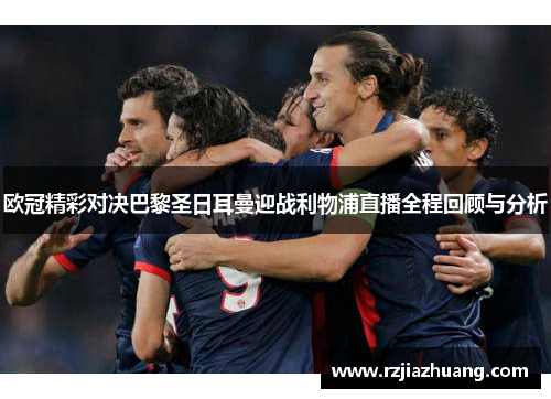 欧冠精彩对决巴黎圣日耳曼迎战利物浦直播全程回顾与分析