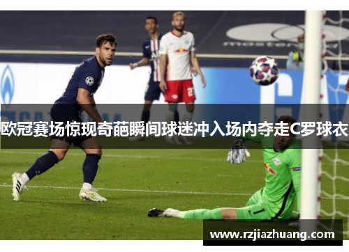 欧冠赛场惊现奇葩瞬间球迷冲入场内夺走C罗球衣