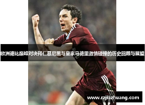 欧洲德比巅峰对决拜仁慕尼黑与皇家马德里激情碰撞的历史回顾与展望