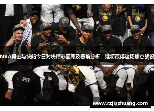 NBA勇士与快船今日对决精彩回顾及赛前分析，谁将赢得这场焦点战役