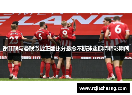 谢菲联与曼联激战正酣比分悬念不断球迷期待精彩瞬间