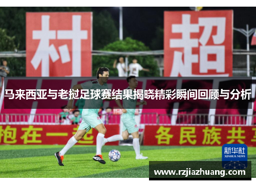 马来西亚与老挝足球赛结果揭晓精彩瞬间回顾与分析