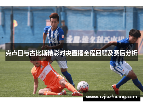 克卢日与古比斯精彩对决直播全程回顾及赛后分析