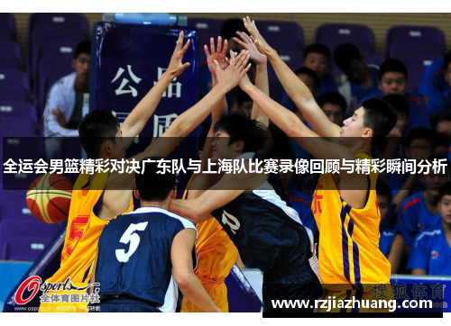 全运会男篮精彩对决广东队与上海队比赛录像回顾与精彩瞬间分析