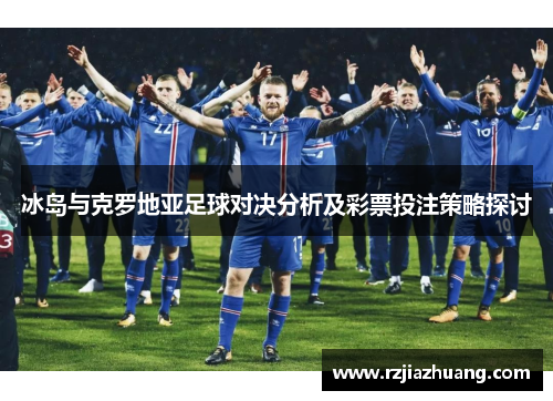 冰岛与克罗地亚足球对决分析及彩票投注策略探讨