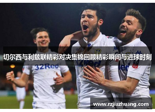 切尔西与利兹联精彩对决集锦回顾精彩瞬间与进球时刻