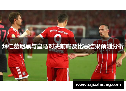 拜仁慕尼黑与皇马对决前瞻及比赛结果预测分析