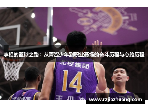 李根的篮球之路：从青涩少年到职业赛场的奋斗历程与心路历程