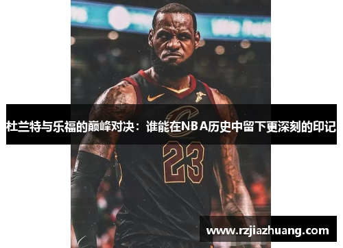 杜兰特与乐福的巅峰对决：谁能在NBA历史中留下更深刻的印记